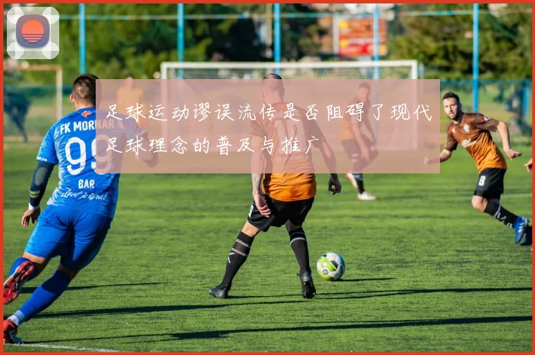 足球运动谬误流传是否阻碍了现代足球理念的普及与推广