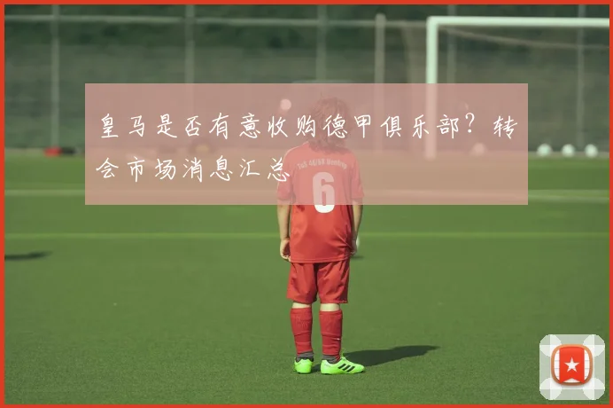 皇马是否有意收购德甲俱乐部？转会市场消息汇总