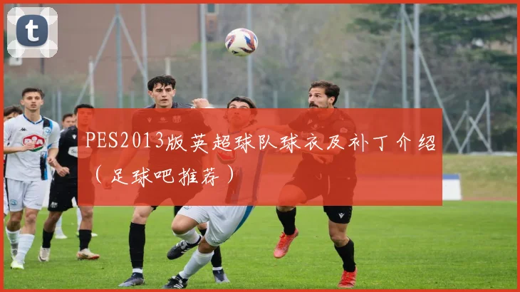 PES2013版英超球队球衣及补丁介绍（足球吧推荐）