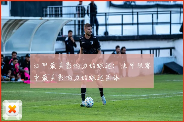 法甲最具影响力的球迷：法甲联赛中最具影响力的球迷团体