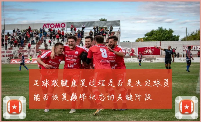 足球跟腱康复过程是否是决定球员能否恢复巅峰状态的关键阶段