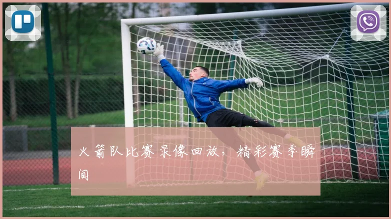 火箭队比赛录像回放，精彩赛季瞬间