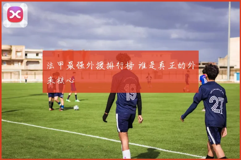 法甲最强外援排行榜 谁是真正的外来核心