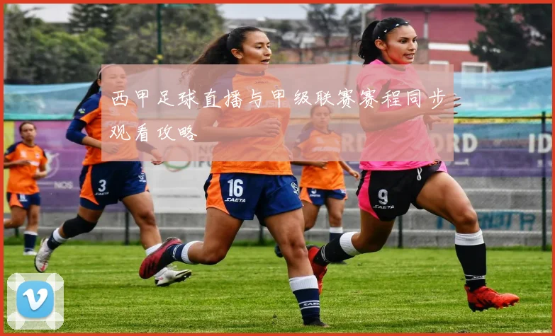 西甲足球直播与甲级联赛赛程同步观看攻略