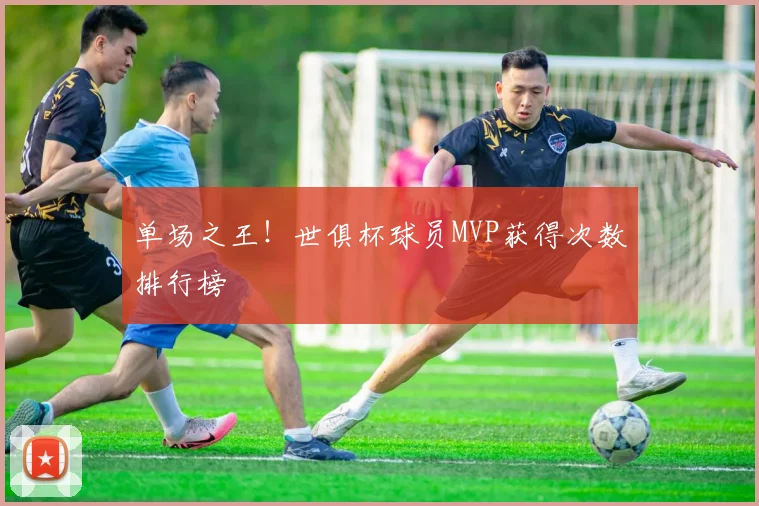 单场之王！世俱杯球员MVP获得次数排行榜