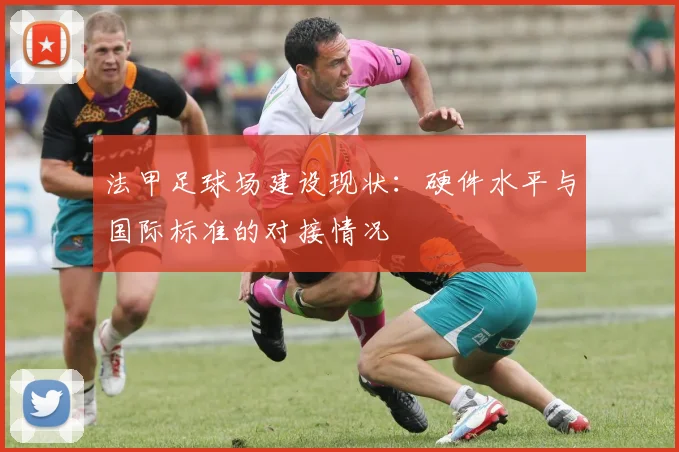 法甲足球场建设现状：硬件水平与国际标准的对接情况