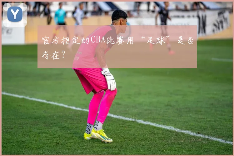 官方指定的CBA比赛用“足球”是否存在？