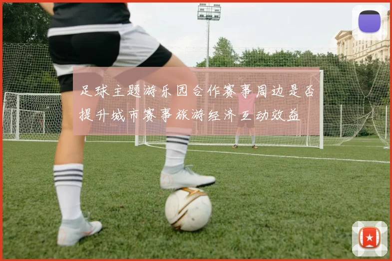 足球主题游乐园合作赛事周边是否提升城市赛事旅游经济互动效益