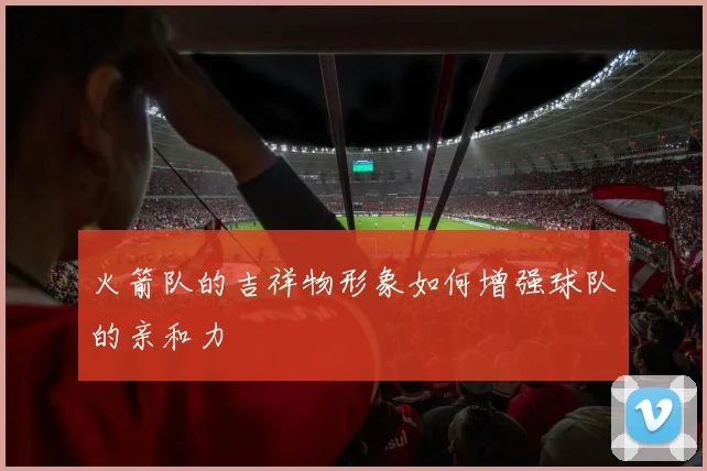 火箭队的吉祥物形象如何增强球队的亲和力