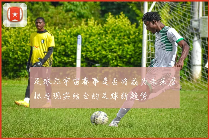 足球元宇宙赛事是否将成为未来虚拟与现实结合的足球新趋势