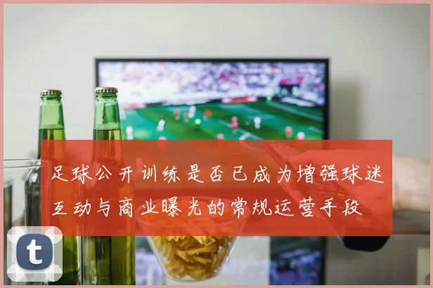 足球公开训练是否已成为增强球迷互动与商业曝光的常规运营手段